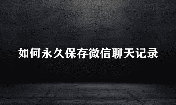 如何永久保存微信聊天记录