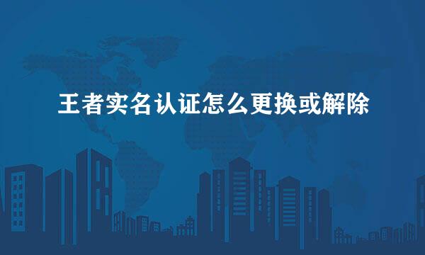 王者实名认证怎么更换或解除