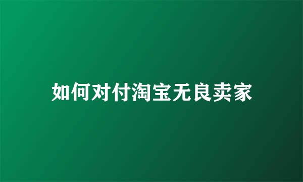 如何对付淘宝无良卖家