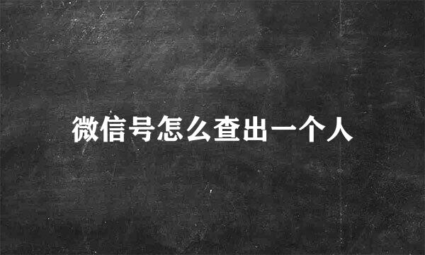 微信号怎么查出一个人