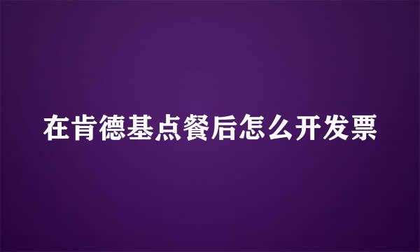 在肯德基点餐后怎么开发票