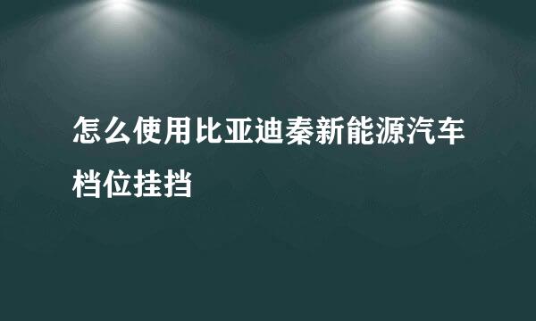 怎么使用比亚迪秦新能源汽车档位挂挡