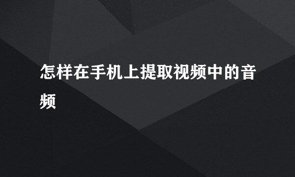 怎样在手机上提取视频中的音频