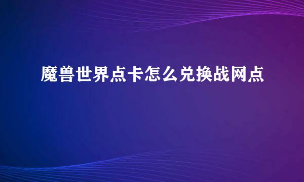 魔兽世界点卡怎么兑换战网点