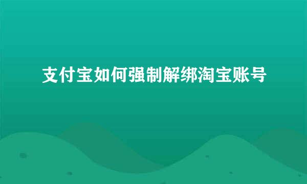 支付宝如何强制解绑淘宝账号