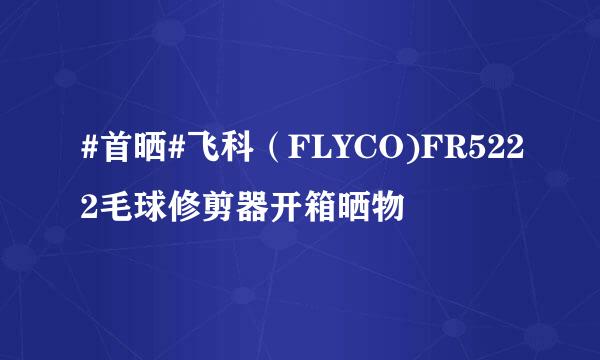 #首晒#飞科（FLYCO)FR5222毛球修剪器开箱晒物