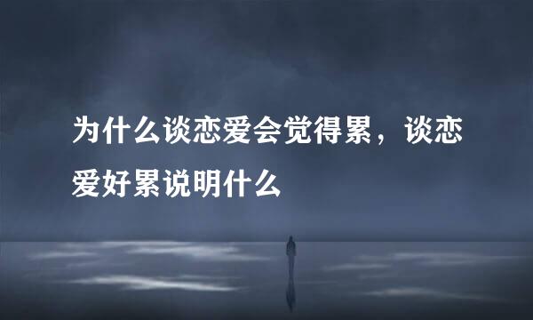 为什么谈恋爱会觉得累，谈恋爱好累说明什么