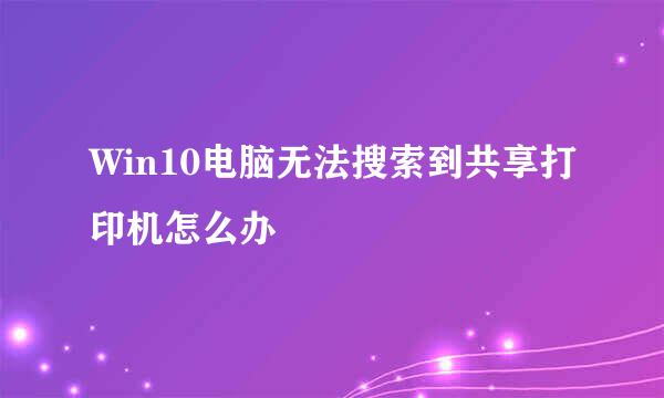 Win10电脑无法搜索到共享打印机怎么办
