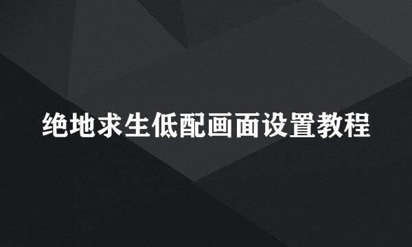 绝地求生低配画面设置教程