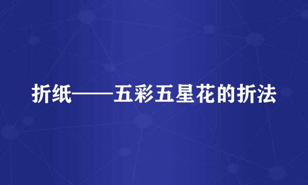 折纸——五彩五星花的折法