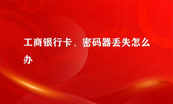 工商银行卡、密码器丢失怎么办