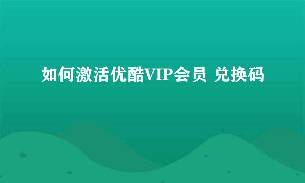 如何激活优酷VIP会员 兑换码