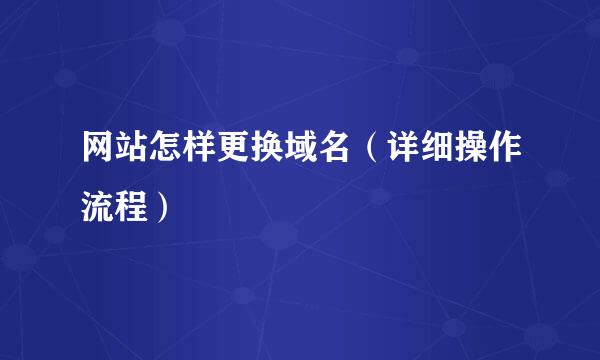 网站怎样更换域名（详细操作流程）