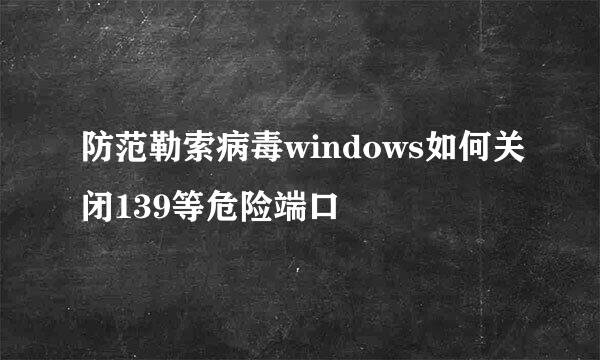 防范勒索病毒windows如何关闭139等危险端口