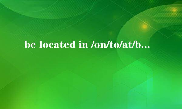 be located in /on/to/at/by的区别