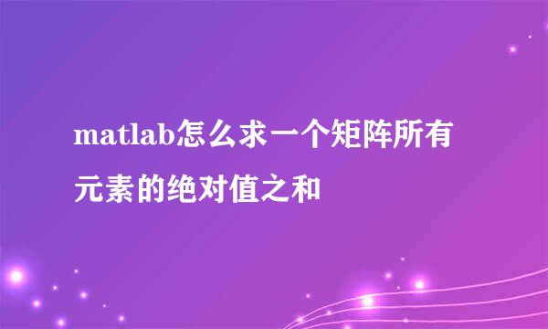 matlab怎么求一个矩阵所有元素的绝对值之和