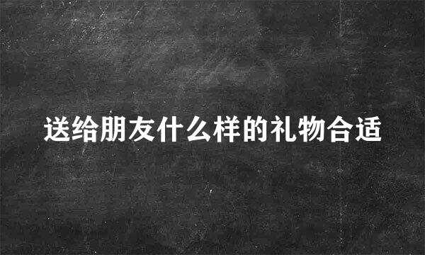 送给朋友什么样的礼物合适