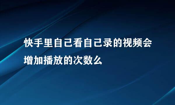 快手里自己看自己录的视频会增加播放的次数么
