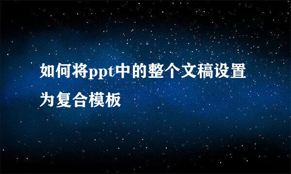 如何将ppt中的整个文稿设置为复合模板