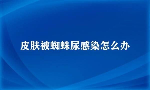 皮肤被蜘蛛尿感染怎么办