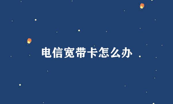 电信宽带卡怎么办