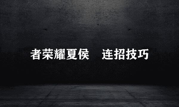 者荣耀夏侯惇连招技巧