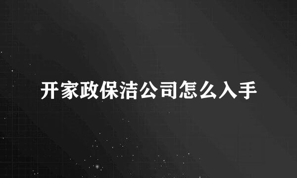 开家政保洁公司怎么入手