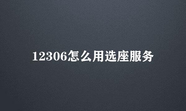 12306怎么用选座服务