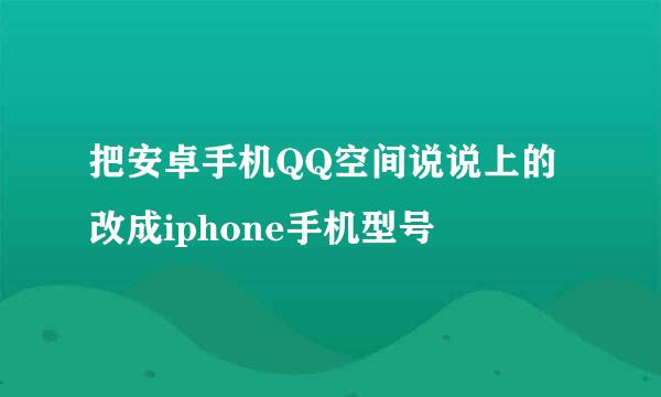 把安卓手机QQ空间说说上的改成iphone手机型号