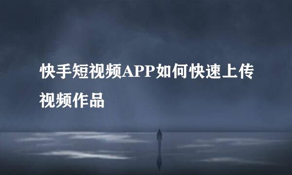 快手短视频APP如何快速上传视频作品