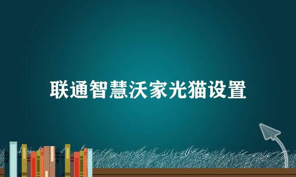 联通智慧沃家光猫设置