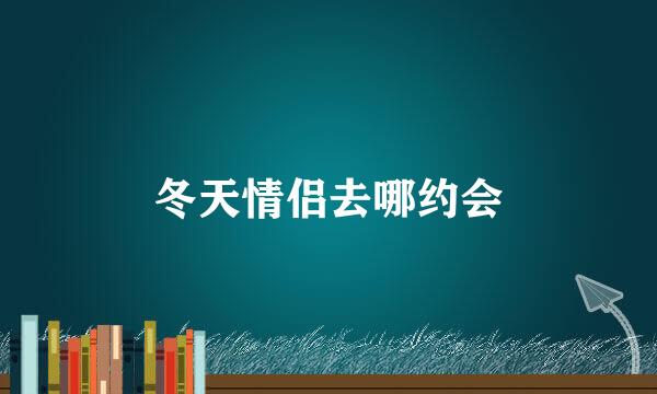 冬天情侣去哪约会