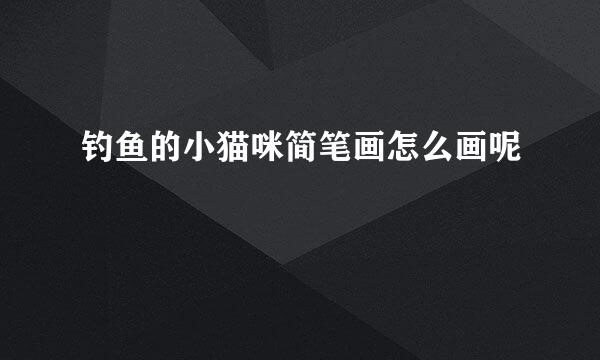 钓鱼的小猫咪简笔画怎么画呢
