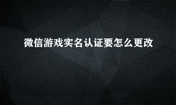 微信游戏实名认证要怎么更改
