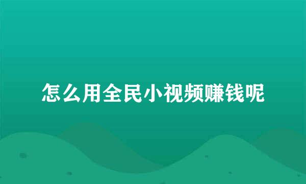 怎么用全民小视频赚钱呢