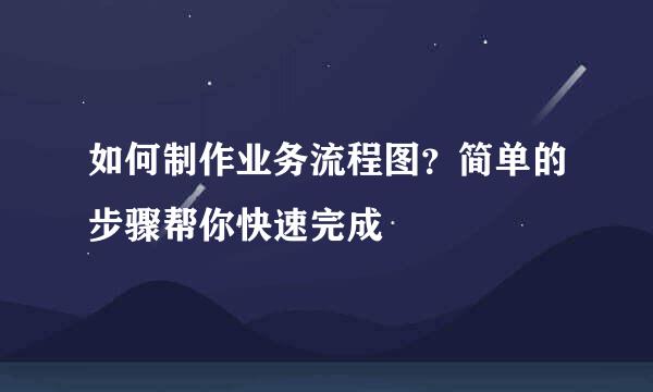 如何制作业务流程图？简单的步骤帮你快速完成