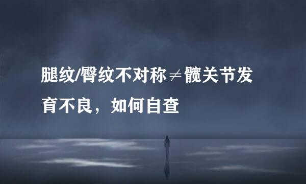 腿纹/臀纹不对称≠髋关节发育不良，如何自查