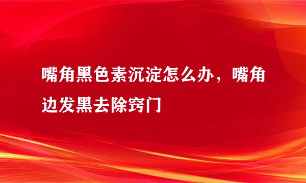 嘴角黑色素沉淀怎么办，嘴角边发黑去除窍门