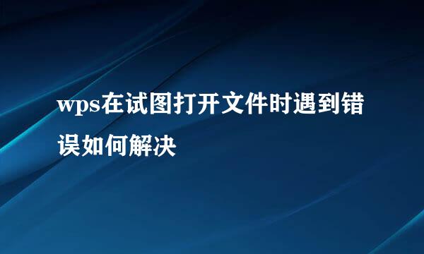 wps在试图打开文件时遇到错误如何解决