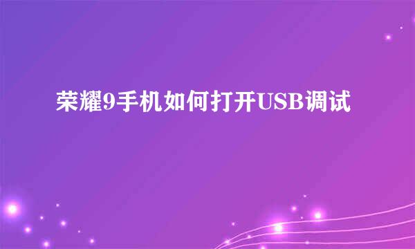 荣耀9手机如何打开USB调试