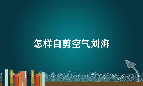 怎样自剪空气刘海
