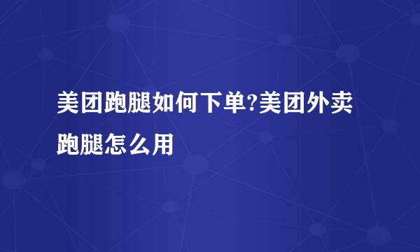 美团跑腿如何下单?美团外卖跑腿怎么用