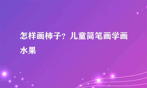 怎样画柿子？儿童简笔画学画水果