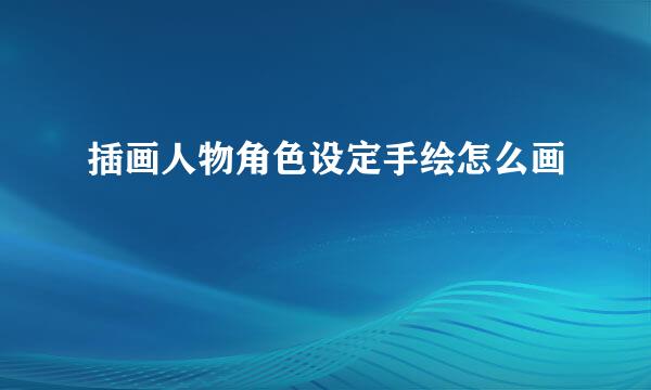 插画人物角色设定手绘怎么画