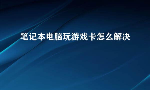 笔记本电脑玩游戏卡怎么解决