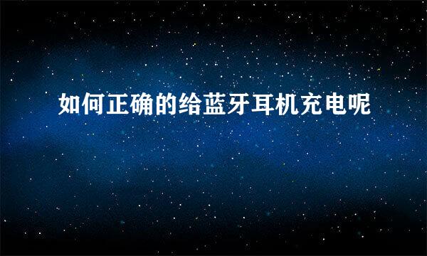 如何正确的给蓝牙耳机充电呢