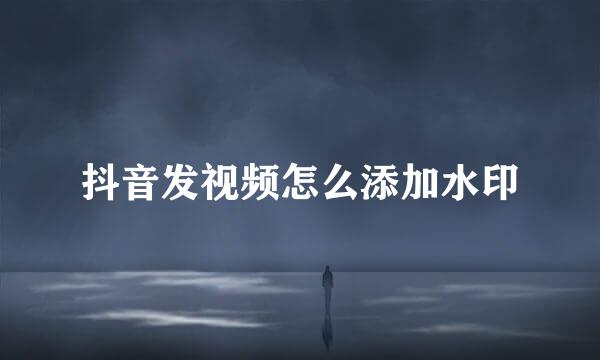 抖音发视频怎么添加水印