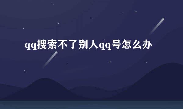 qq搜索不了别人qq号怎么办