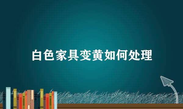 白色家具变黄如何处理