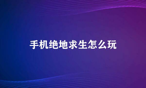 手机绝地求生怎么玩